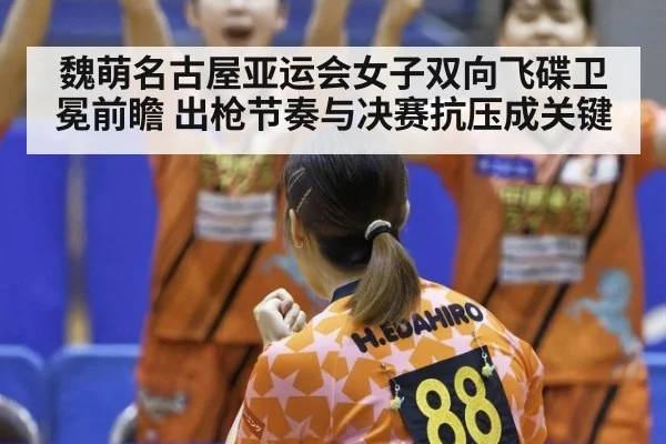 魏萌名古屋亚运会女子双向飞碟卫冕前瞻 出枪节奏与决赛抗压成关键