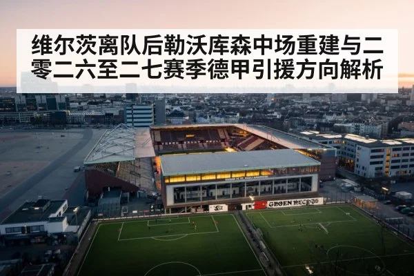 维尔茨离队后勒沃库森中场重建与二零二六至二七赛季德甲引援方向解析