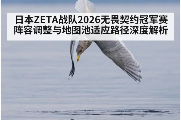 日本ZETA战队2026无畏契约冠军赛阵容调整与地图池适应路径深度解析