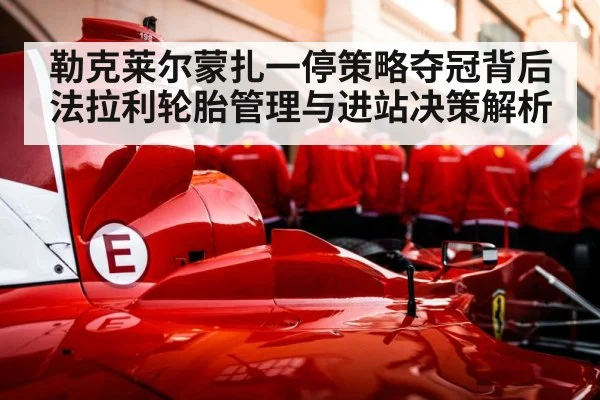 勒克莱尔蒙扎一停策略夺冠背后 法拉利轮胎管理与进站决策解析